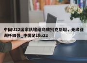 星空体育-中国U22国家队输给乌兹别克斯坦，无缘亚洲杯四强_中国足球u22