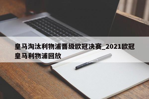 星空体育-皇马淘汰利物浦晋级欧冠决赛_2021欧冠皇马利物浦回放