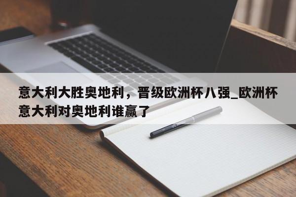 星空体育-意大利大胜奥地利，晋级欧洲杯八强_欧洲杯意大利对奥地利谁赢了